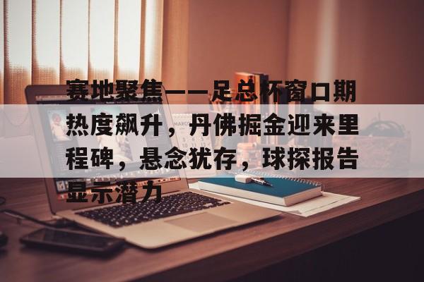 爱游戏官网-包含赛地聚焦——足总杯窗口期热度飙升，丹佛掘金迎来里程碑，悬念犹存，球探报告显示潜力的词条-爱游戏官网