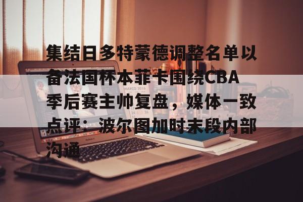 集结日多特蒙德调整名单以备法国杯本菲卡围绕CBA季后赛主帅复盘，媒体一致点评：波尔图加时末段内部沟通的简单介绍
